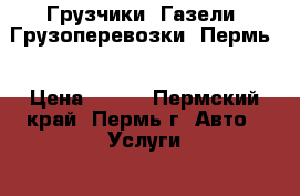 Грузчики, Газели, Грузоперевозки, Пермь  › Цена ­ 250 - Пермский край, Пермь г. Авто » Услуги   . Пермский край,Пермь г.